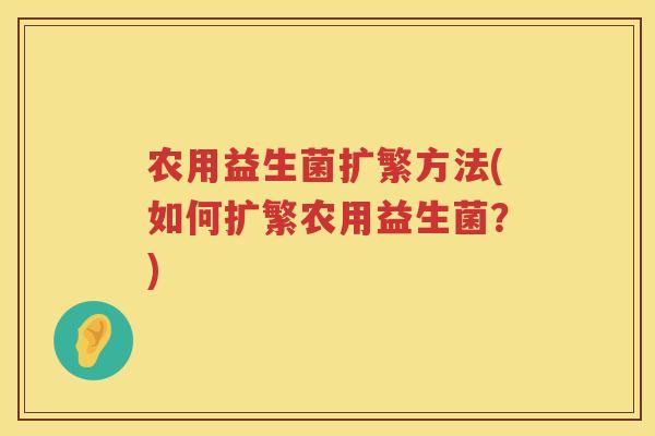 农用益生菌扩繁方法(如何扩繁农用益生菌？)