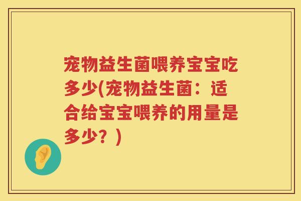 宠物益生菌喂养宝宝吃多少(宠物益生菌：适合给宝宝喂养的用量是多少？)