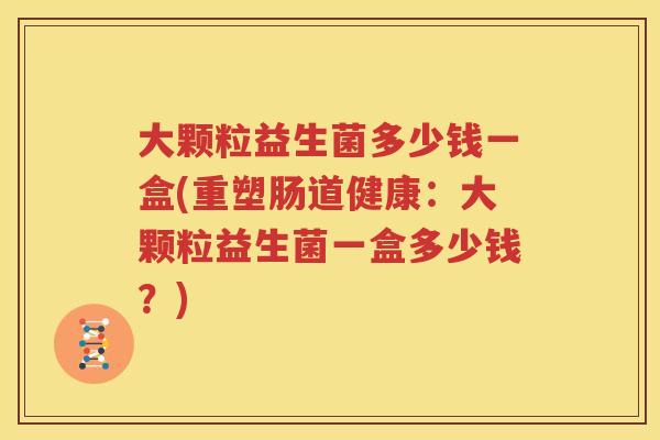 大颗粒益生菌多少钱一盒(重塑肠道健康：大颗粒益生菌一盒多少钱？)