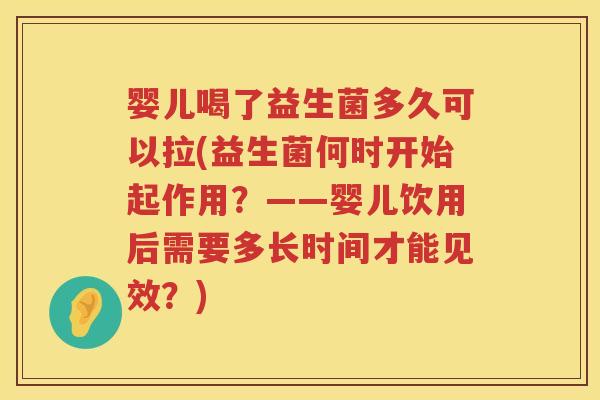 婴儿喝了益生菌多久可以拉(益生菌何时开始起作用？——婴儿饮用后需要多长时间才能见效？)