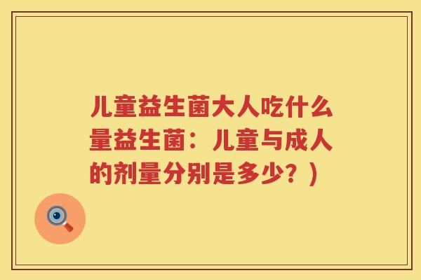 儿童益生菌大人吃什么量益生菌：儿童与成人的剂量分别是多少？)