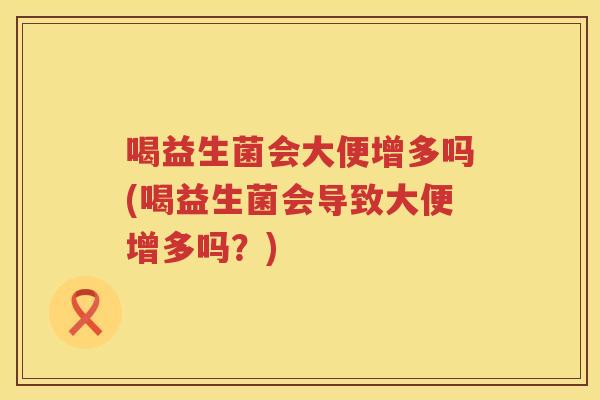 喝益生菌会大便增多吗(喝益生菌会导致大便增多吗？)