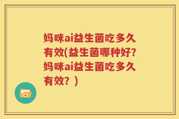 妈咪ai益生菌吃多久有效(益生菌哪种好？妈咪ai益生菌吃多久有效？)