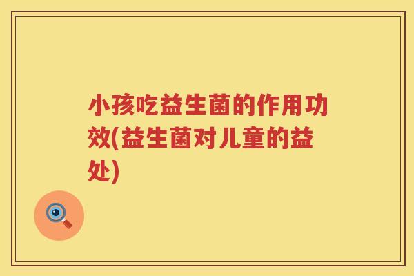 小孩吃益生菌的作用功效(益生菌对儿童的益处)