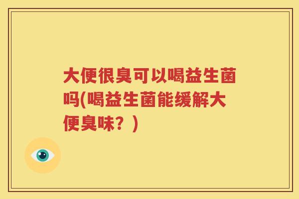 大便很臭可以喝益生菌吗(喝益生菌能缓解大便臭味？)