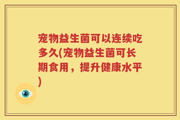宠物益生菌可以连续吃多久(宠物益生菌可长期食用，提升健康水平)