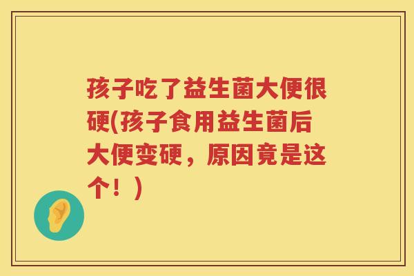 孩子吃了益生菌大便很硬(孩子食用益生菌后大便变硬，原因竟是这个！)