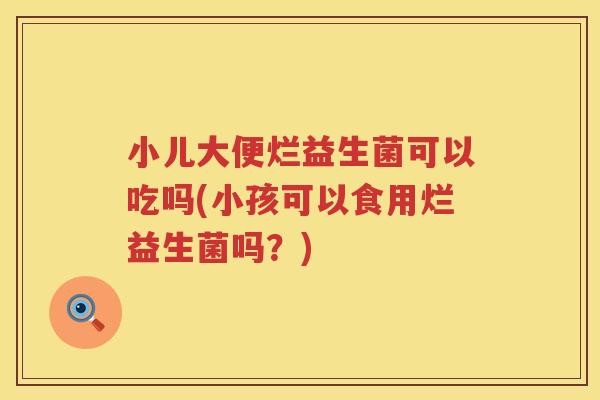 小儿大便烂益生菌可以吃吗(小孩可以食用烂益生菌吗？)