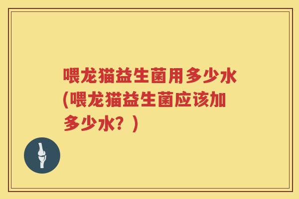 喂龙猫益生菌用多少水(喂龙猫益生菌应该加多少水？)