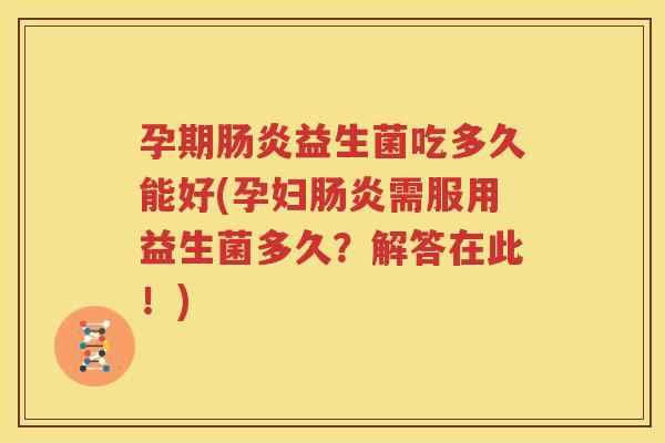 孕期肠炎益生菌吃多久能好(孕妇肠炎需服用益生菌多久？解答在此！)