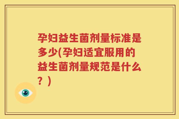 孕妇益生菌剂量标准是多少(孕妇适宜服用的益生菌剂量规范是什么？)