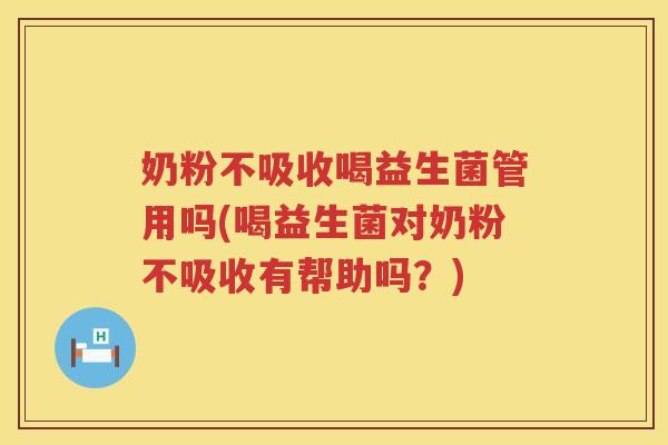 奶粉不吸收喝益生菌管用吗(喝益生菌对奶粉不吸收有帮助吗？)