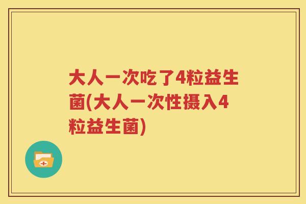 大人一次吃了4粒益生菌(大人一次性摄入4粒益生菌)