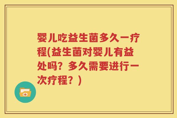 婴儿吃益生菌多久一疗程(益生菌对婴儿有益处吗？多久需要进行一次疗程？)