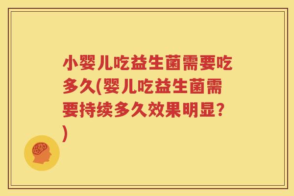 小婴儿吃益生菌需要吃多久(婴儿吃益生菌需要持续多久效果明显？)