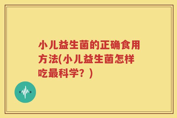 小儿益生菌的正确食用方法(小儿益生菌怎样吃最科学？)