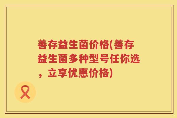 善存益生菌价格(善存益生菌多种型号任你选，立享优惠价格)