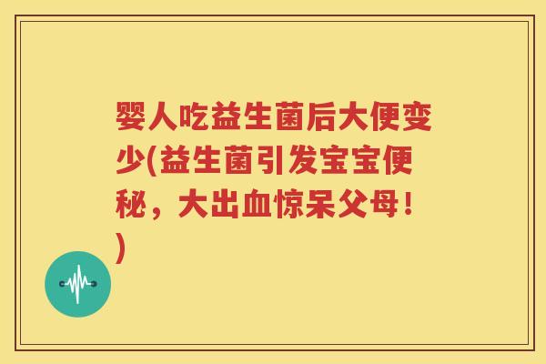 婴人吃益生菌后大便变少(益生菌引发宝宝便秘，大出血惊呆父母！)