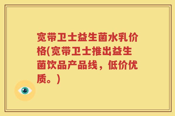 宽带卫士益生菌水乳价格(宽带卫士推出益生菌饮品产品线，低价优质。)