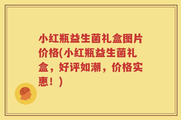 小红瓶益生菌礼盒图片价格(小红瓶益生菌礼盒，好评如潮，价格实惠！)