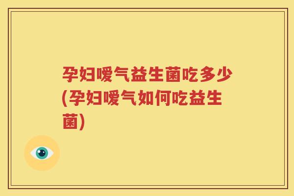 孕妇嗳气益生菌吃多少(孕妇嗳气如何吃益生菌)