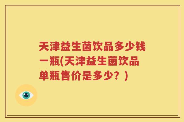天津益生菌饮品多少钱一瓶(天津益生菌饮品单瓶售价是多少？)