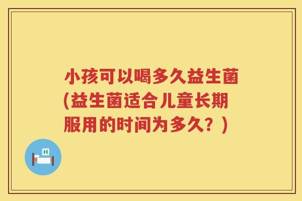小孩可以喝多久益生菌(益生菌适合儿童长期服用的时间为多久？)