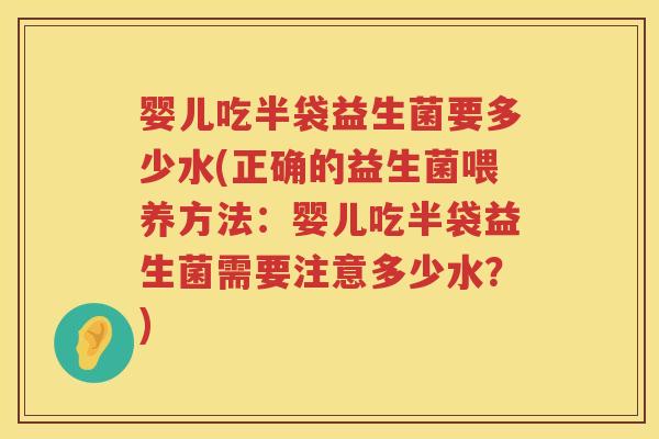 婴儿吃半袋益生菌要多少水(正确的益生菌喂养方法：婴儿吃半袋益生菌需要注意多少水？)