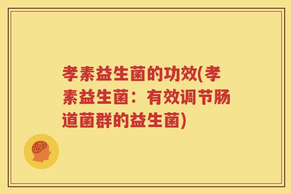 孝素益生菌的功效(孝素益生菌：有效调节肠道菌群的益生菌)