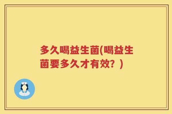 多久喝益生菌(喝益生菌要多久才有效？)