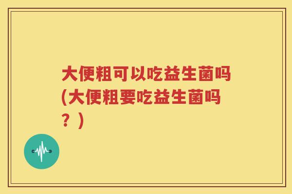 大便粗可以吃益生菌吗(大便粗要吃益生菌吗？)