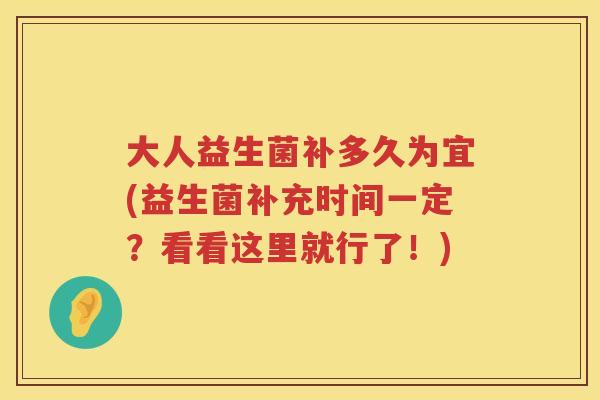 大人益生菌补多久为宜(益生菌补充时间一定？看看这里就行了！)