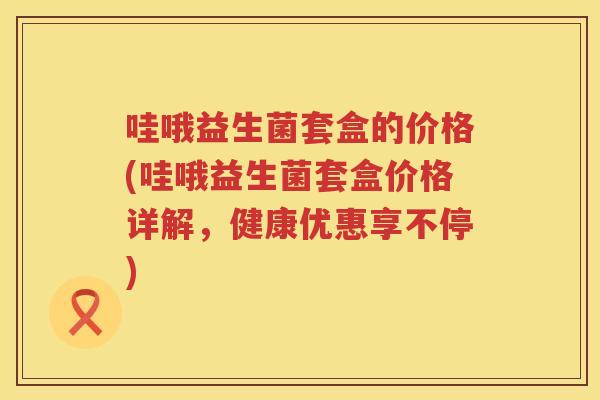 哇哦益生菌套盒的价格(哇哦益生菌套盒价格详解，健康优惠享不停)
