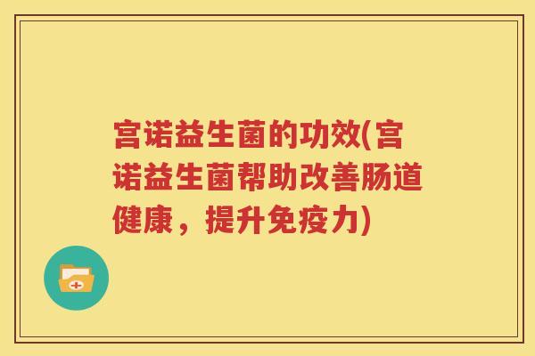 宫诺益生菌的功效(宫诺益生菌帮助改善肠道健康，提升免疫力)