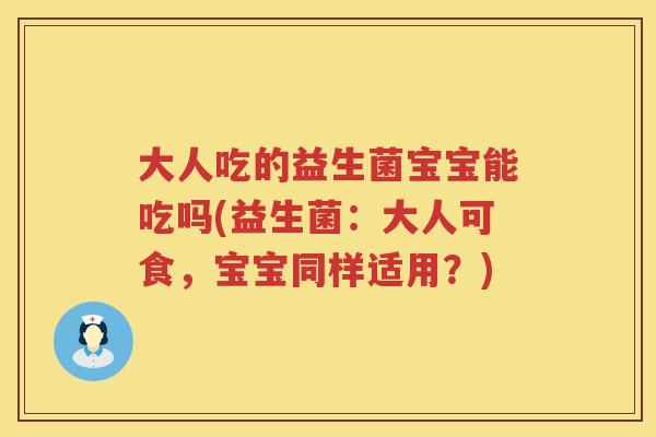 大人吃的益生菌宝宝能吃吗(益生菌：大人可食，宝宝同样适用？)