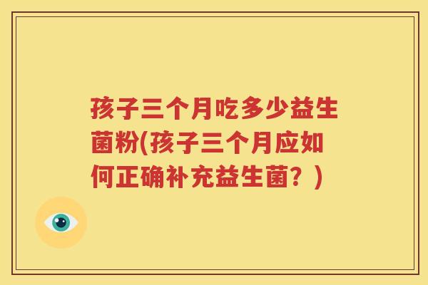 孩子三个月吃多少益生菌粉(孩子三个月应如何正确补充益生菌？)
