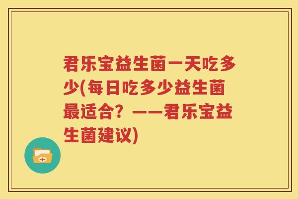 君乐宝益生菌一天吃多少(每日吃多少益生菌最适合？——君乐宝益生菌建议)