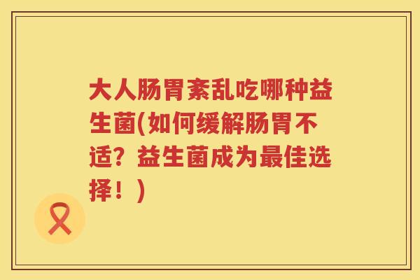 大人肠胃紊乱吃哪种益生菌(如何缓解肠胃不适？益生菌成为最佳选择！)