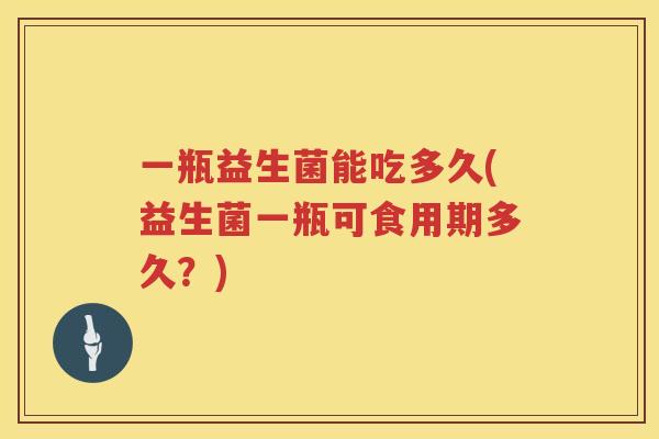 一瓶益生菌能吃多久(益生菌一瓶可食用期多久？)