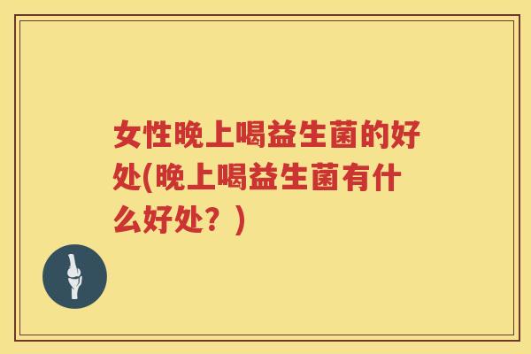 女性晚上喝益生菌的好处(晚上喝益生菌有什么好处？)