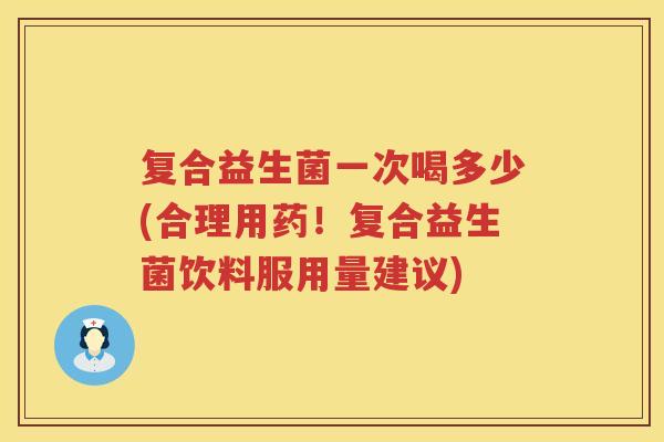 复合益生菌一次喝多少(合理用药！复合益生菌饮料服用量建议)