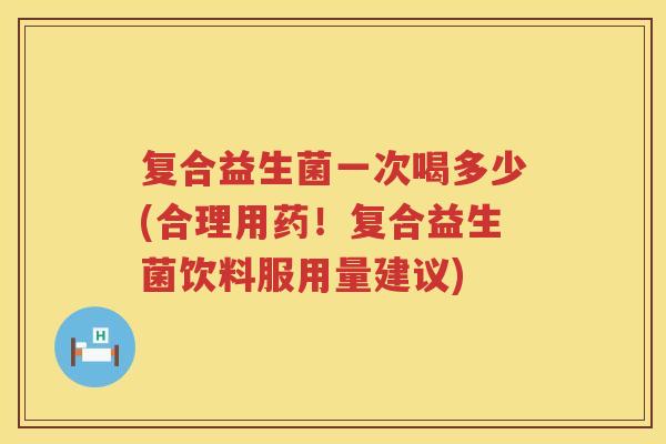 复合益生菌一次喝多少(合理用药！复合益生菌饮料服用量建议)