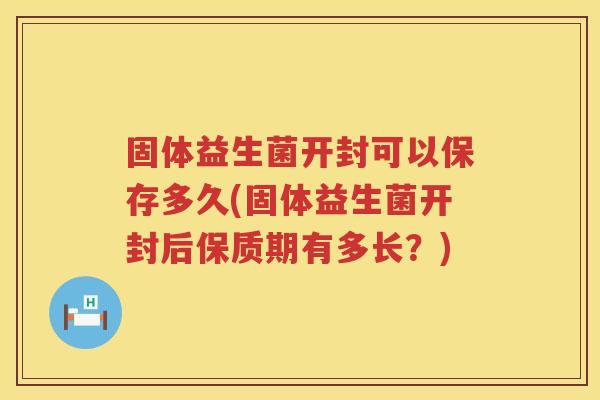 固体益生菌开封可以保存多久(固体益生菌开封后保质期有多长？)
