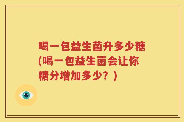 喝一包益生菌升多少糖(喝一包益生菌会让你糖分增加多少？)