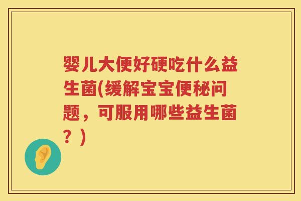 婴儿大便好硬吃什么益生菌(缓解宝宝便秘问题，可服用哪些益生菌？)