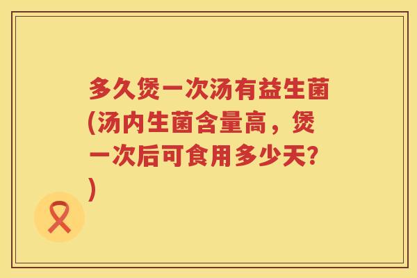 多久煲一次汤有益生菌(汤内生菌含量高，煲一次后可食用多少天？)