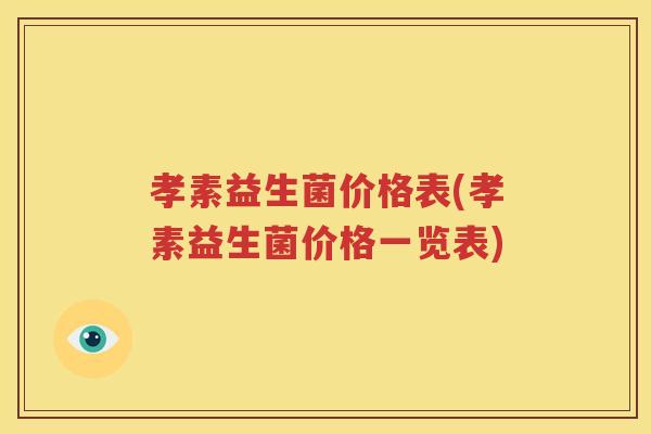 孝素益生菌价格表(孝素益生菌价格一览表)
