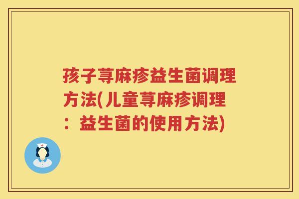 孩子荨麻疹益生菌调理方法(儿童荨麻疹调理：益生菌的使用方法)