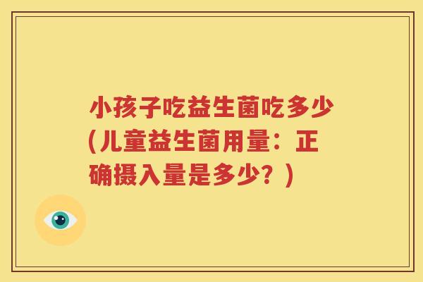 小孩子吃益生菌吃多少(儿童益生菌用量：正确摄入量是多少？)