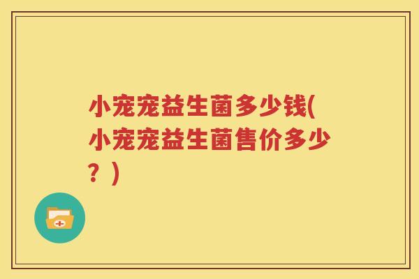 小宠宠益生菌多少钱(小宠宠益生菌售价多少？)